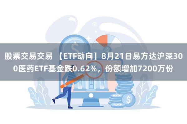 股票交易交易 【ETF动向】8月21日易方达沪深300医药ETF基金跌0.62%，份额增加7200万份