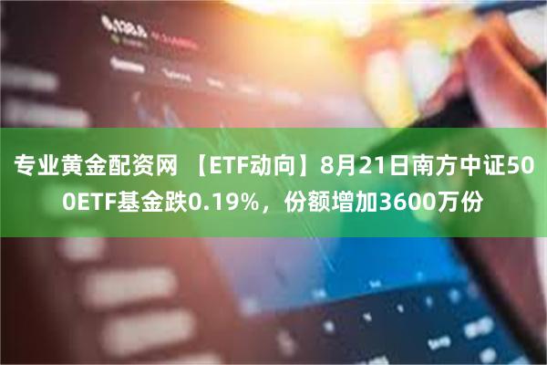 专业黄金配资网 【ETF动向】8月21日南方中证500ETF基金跌0.19%，份额增加3600万份