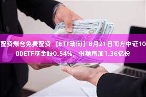 配资爆仓免费配资 【ETF动向】8月21日南方中证1000ETF基金跌0.54%，份额增加1.36亿份