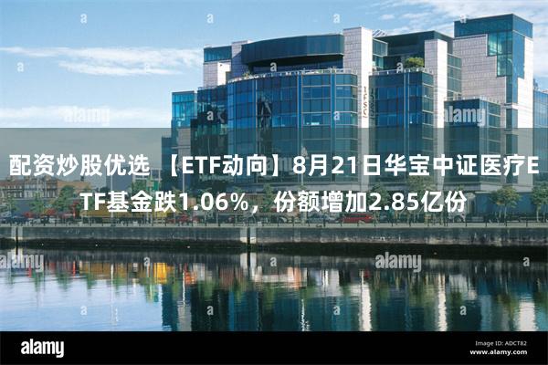 配资炒股优选 【ETF动向】8月21日华宝中证医疗ETF基金跌1.06%，份额增加2.85亿份