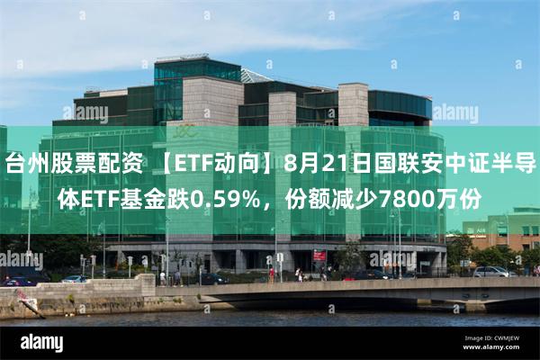 台州股票配资 【ETF动向】8月21日国联安中证半导体ETF基金跌0.59%，份额减少7800万份