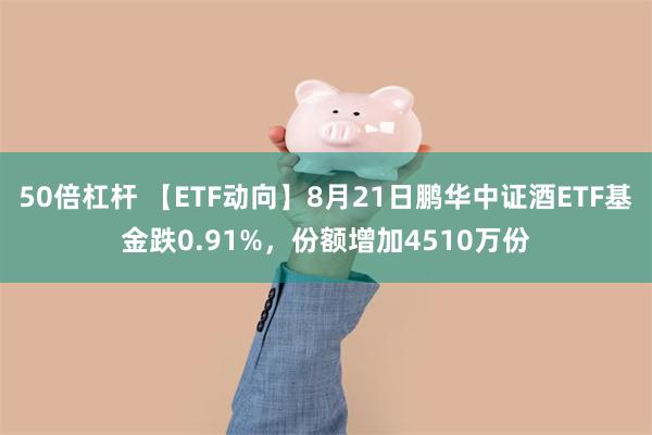 50倍杠杆 【ETF动向】8月21日鹏华中证酒ETF基金跌0.91%，份额增加4510万份