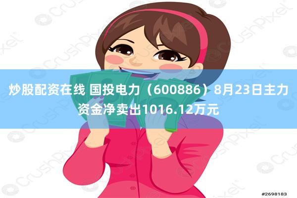 炒股配资在线 国投电力（600886）8月23日主力资金净卖出1016.12万元