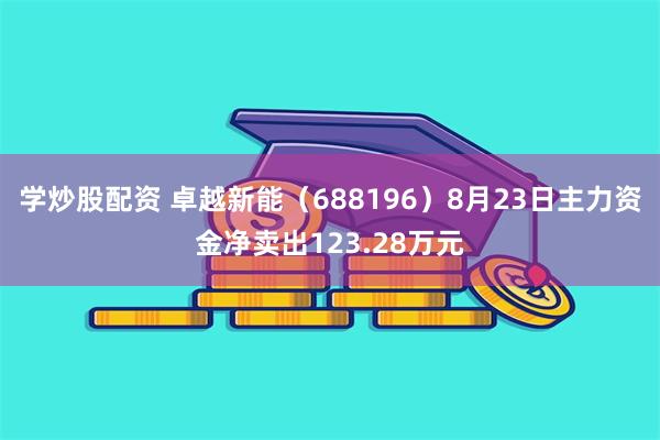 学炒股配资 卓越新能（688196）8月23日主力资金净卖出123.28万元