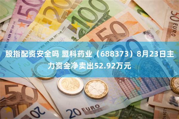 股指配资安全吗 盟科药业（688373）8月23日主力资金净卖出52.92万元