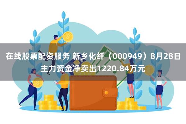 在线股票配资服务 新乡化纤（000949）8月28日主力资金净卖出1220.84万元