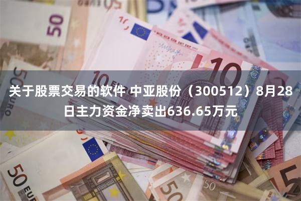 关于股票交易的软件 中亚股份（300512）8月28日主力资金净卖出636.65万元