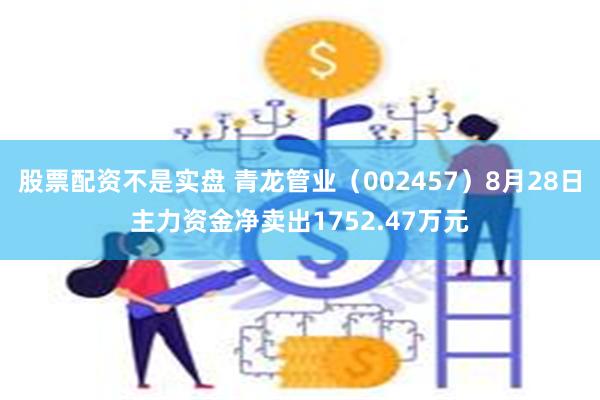 股票配资不是实盘 青龙管业（002457）8月28日主力资金净卖出1752.47万元