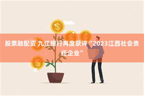 股票融配资 九江银行再度获评“2023江西社会责任企业”