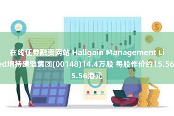 在线证劵融资网站 Hallgain Management Limited增持建滔集团(00148)14.4万股 每股作价约15.56港元