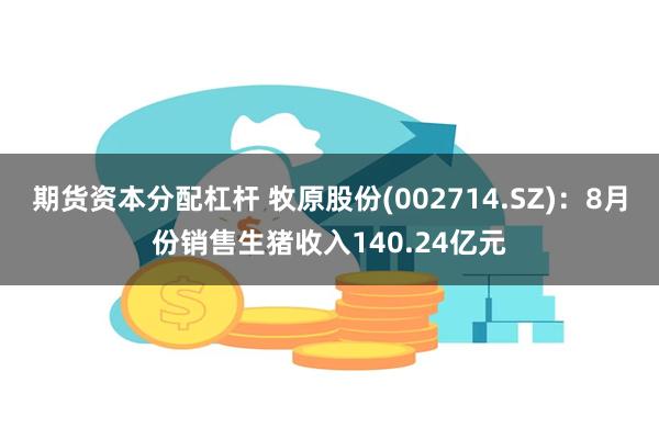 期货资本分配杠杆 牧原股份(002714.SZ)：8月份销售生猪收入140.24亿元