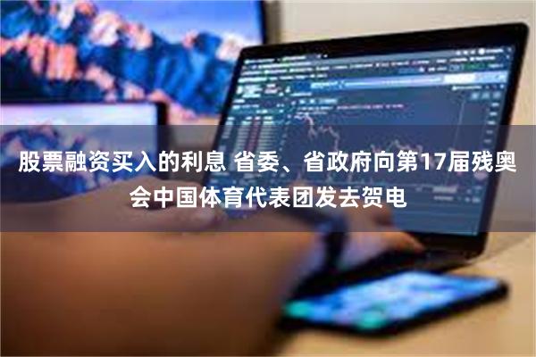 股票融资买入的利息 省委、省政府向第17届残奥会中国体育代表团发去贺电