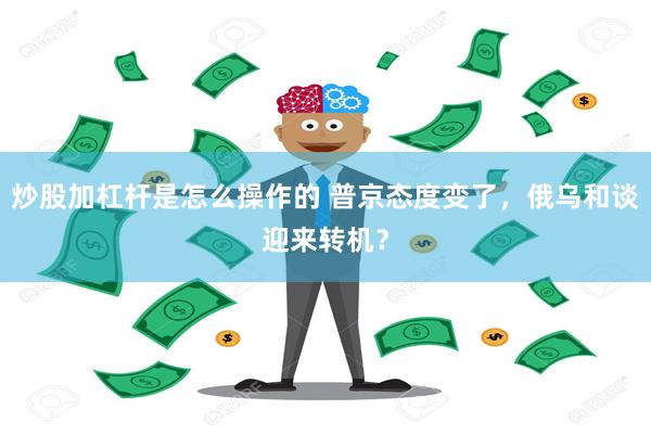 炒股加杠杆是怎么操作的 普京态度变了，俄乌和谈迎来转机？