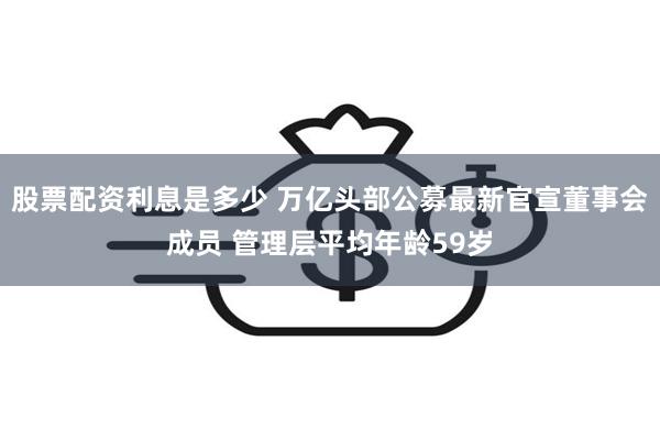 股票配资利息是多少 万亿头部公募最新官宣董事会成员 管理层平均年龄59岁