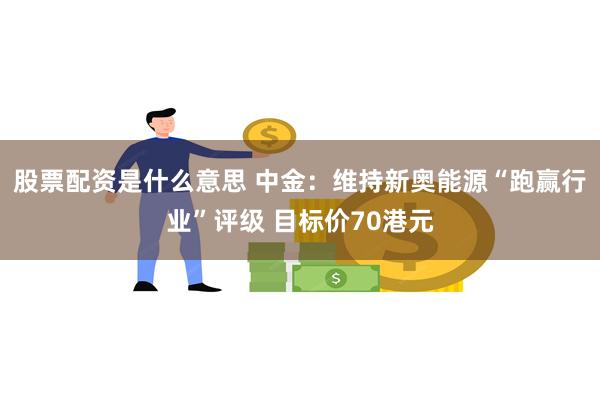 股票配资是什么意思 中金：维持新奥能源“跑赢行业”评级 目标价70港元