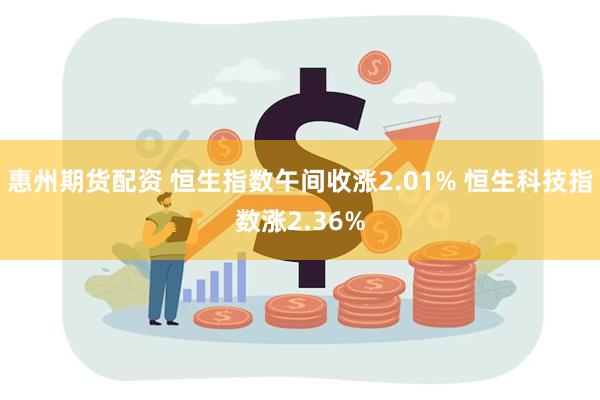 惠州期货配资 恒生指数午间收涨2.01% 恒生科技指数涨2.36%