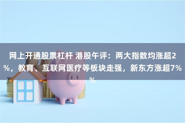 网上开通股票杠杆 港股午评：两大指数均涨超2%，教育、互联网医疗等板块走强，新东方涨超7%