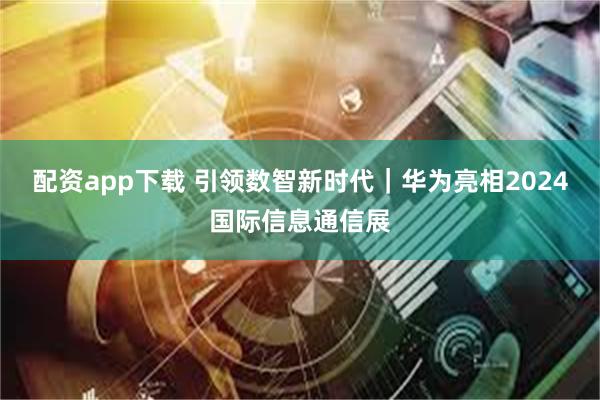 配资app下载 引领数智新时代｜华为亮相2024国际信息通信展