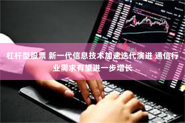 杠杆型股票 新一代信息技术加速迭代演进 通信行业需求有望进一步增长