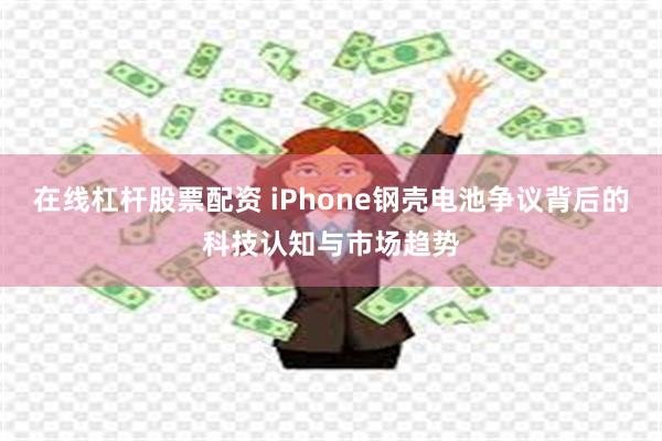 在线杠杆股票配资 iPhone钢壳电池争议背后的科技认知与市场趋势