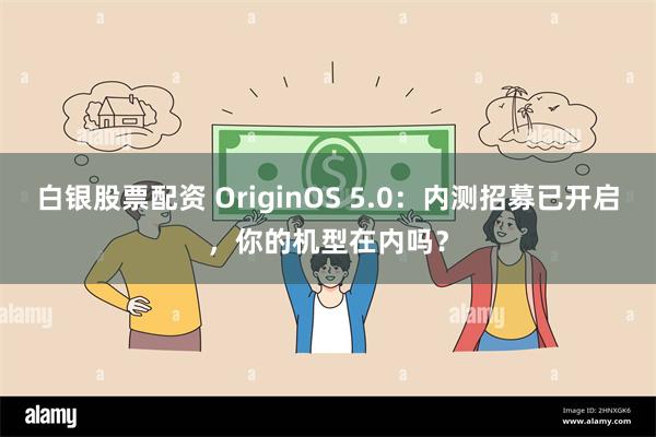 白银股票配资 OriginOS 5.0：内测招募已开启，你的机型在内吗？