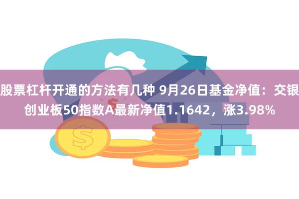 股票杠杆开通的方法有几种 9月26日基金净值：交银创业板50指数A最新净值1.1642，涨3.98%