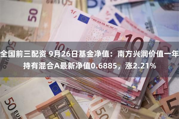 全国前三配资 9月26日基金净值：南方兴润价值一年持有混合A最新净值0.6885，涨2.21%