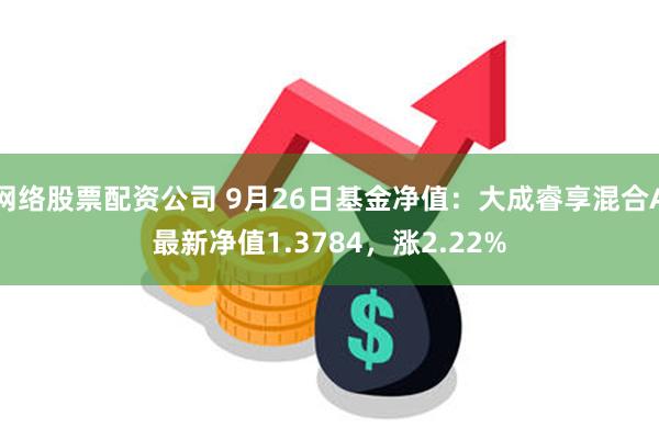 网络股票配资公司 9月26日基金净值：大成睿享混合A最新净值1.3784，涨2.22%