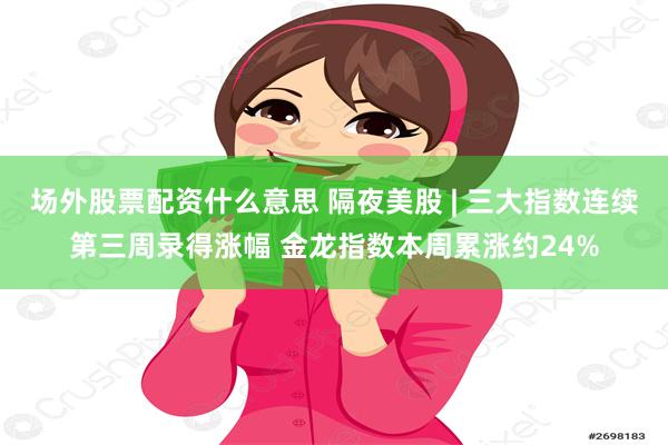 场外股票配资什么意思 隔夜美股 | 三大指数连续第三周录得涨幅 金龙指数本周累涨约24%