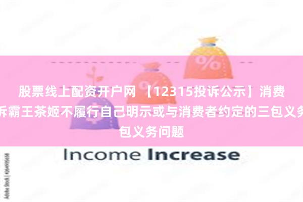 股票线上配资开户网 【12315投诉公示】消费者投诉霸王茶姬不履行自己明示或与消费者约定的三包义务问题