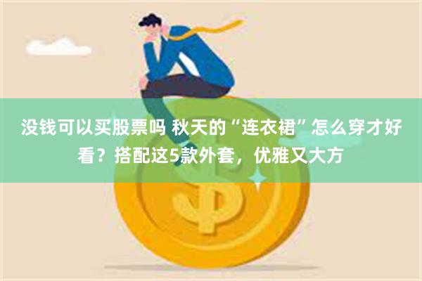 没钱可以买股票吗 秋天的“连衣裙”怎么穿才好看？搭配这5款外套，优雅又大方