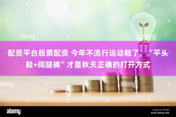 配资平台股票配资 今年不流行运动鞋了，“平头鞋+阔腿裤”才是秋天正确的打开方式