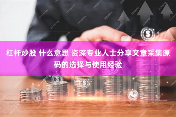 杠杆炒股 什么意思 资深专业人士分享文章采集源码的选择与使用经验