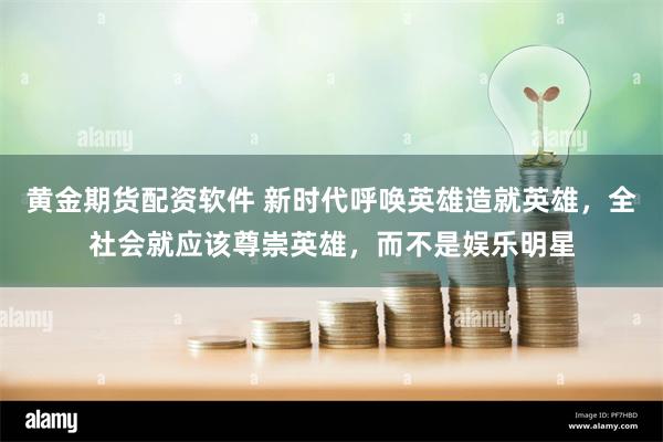 黄金期货配资软件 新时代呼唤英雄造就英雄，全社会就应该尊崇英雄，而不是娱乐明星