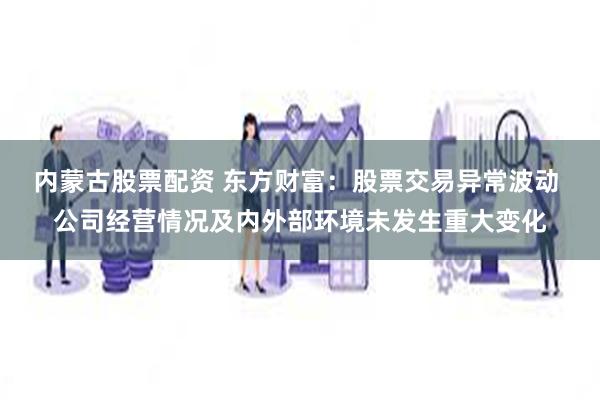 内蒙古股票配资 东方财富：股票交易异常波动 公司经营情况及内外部环境未发生重大变化