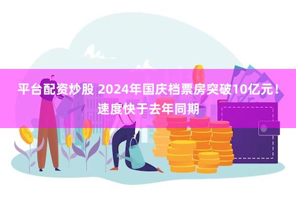 平台配资炒股 2024年国庆档票房突破10亿元！速度快于去年同期