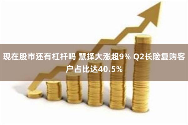 现在股市还有杠杆吗 慧择大涨超9% Q2长险复购客户占比达40.5%