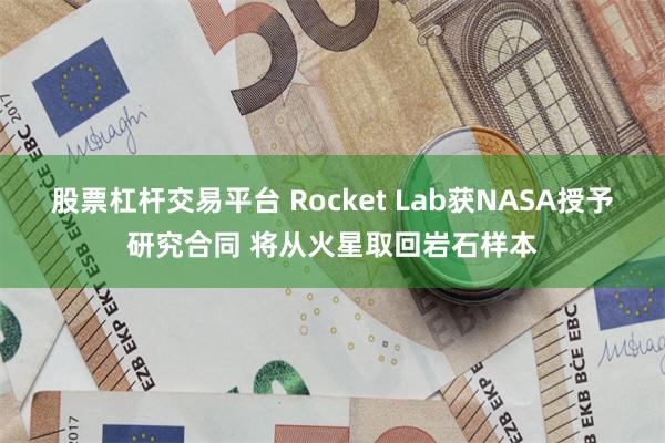 股票杠杆交易平台 Rocket Lab获NASA授予研究合同 将从火星取回岩石样本