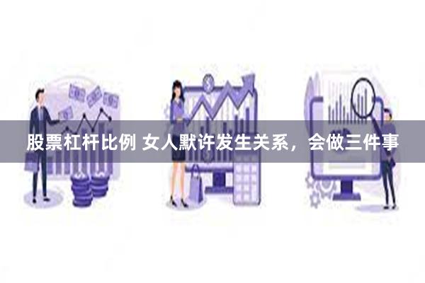 股票杠杆比例 女人默许发生关系，会做三件事