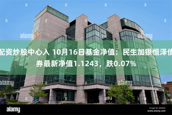 配资炒股中心入 10月16日基金净值：民生加银恒泽债券最新净值1.1243，跌0.07%