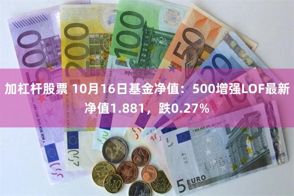 加杠杆股票 10月16日基金净值：500增强LOF最新净值1.881，跌0.27%