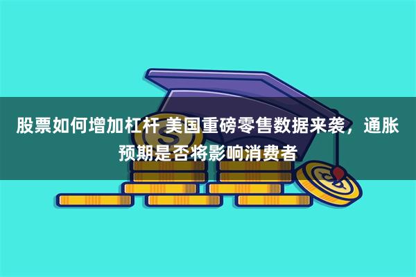 股票如何增加杠杆 美国重磅零售数据来袭，通胀预期是否将影响消费者