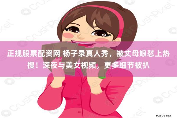 正规股票配资网 杨子录真人秀，被丈母娘怼上热搜！深夜与美女视频，更多细节被扒