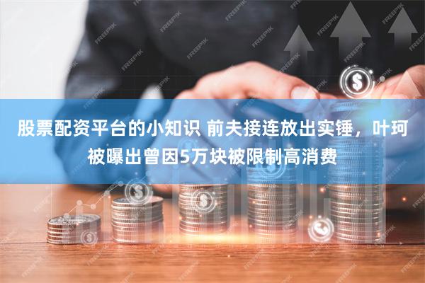 股票配资平台的小知识 前夫接连放出实锤，叶珂被曝出曾因5万块被限制高消费