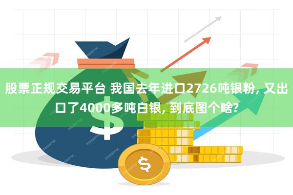 股票正规交易平台 我国去年进口2726吨银粉, 又出口了4000多吨白银, 到底图个啥?