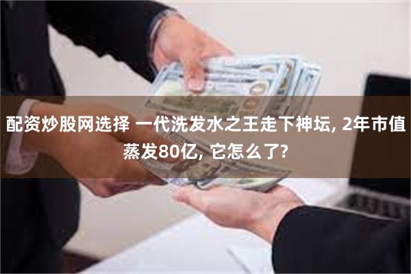 配资炒股网选择 一代洗发水之王走下神坛, 2年市值蒸发80亿, 它怎么了?