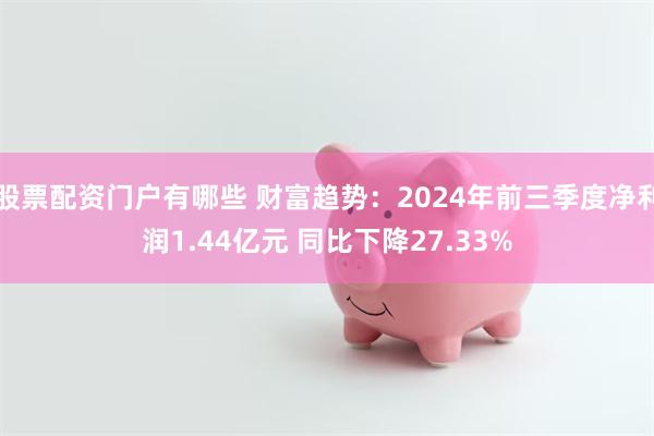 股票配资门户有哪些 财富趋势：2024年前三季度净利润1.44亿元 同比下降27.33%