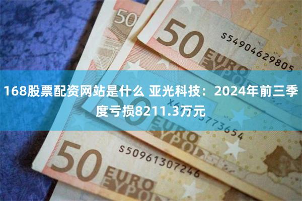 168股票配资网站是什么 亚光科技：2024年前三季度亏损8211.3万元