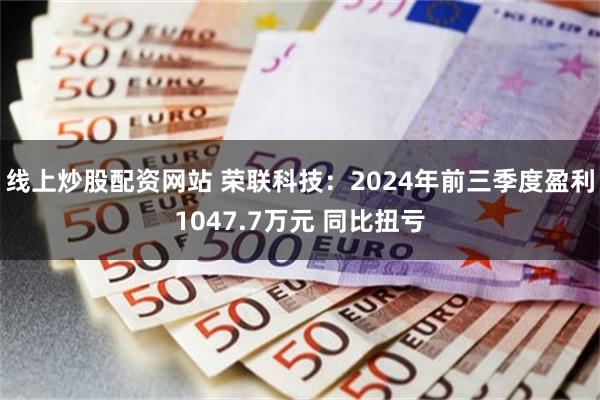 线上炒股配资网站 荣联科技：2024年前三季度盈利1047.7万元 同比扭亏