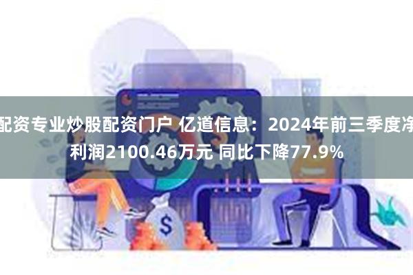 配资专业炒股配资门户 亿道信息：2024年前三季度净利润2100.46万元 同比下降77.9%